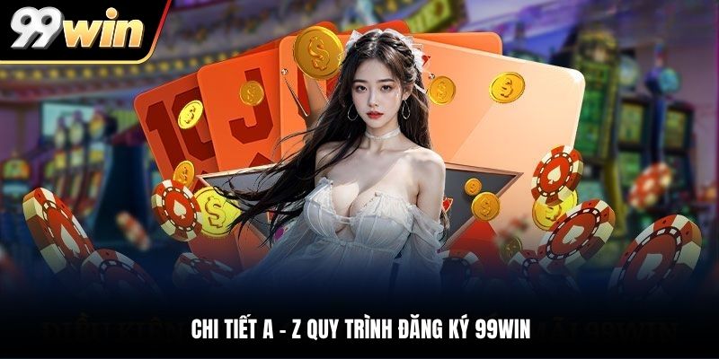 Chi tiết a - z quy trình đăng ký 99WIN