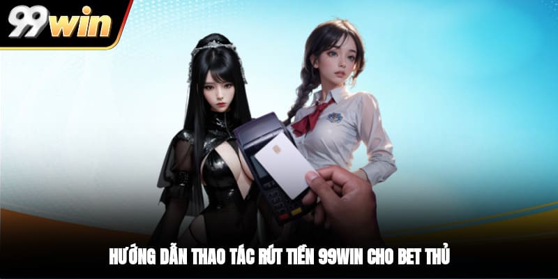 Hướng dẫn thao tác rút tiền 99WIN cho bet thủ
